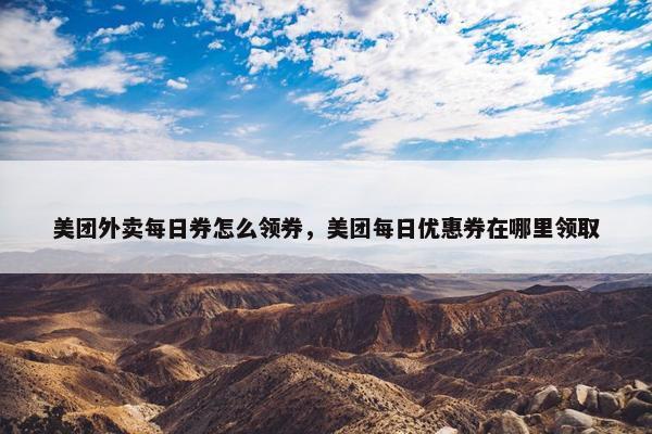 美团外卖每日券怎么领券，美团每日优惠券在哪里领取