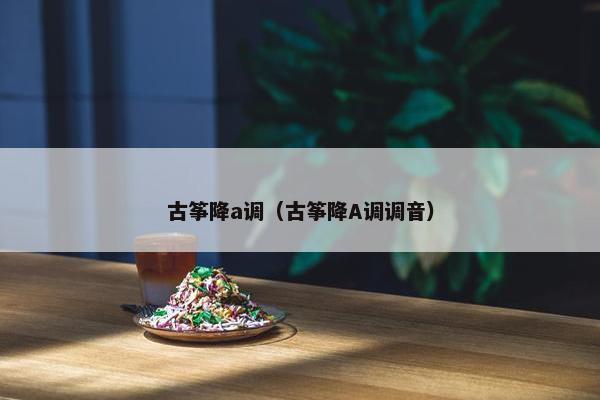 古筝降a调（古筝降A调调音）