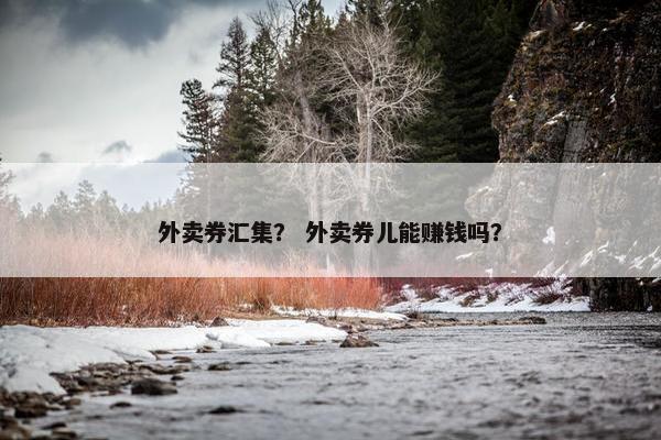 外卖券汇集？ 外卖券儿能赚钱吗？