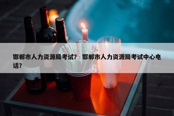 邯郸市人力资源局考试？ 邯郸市人力资源局考试中心电话？