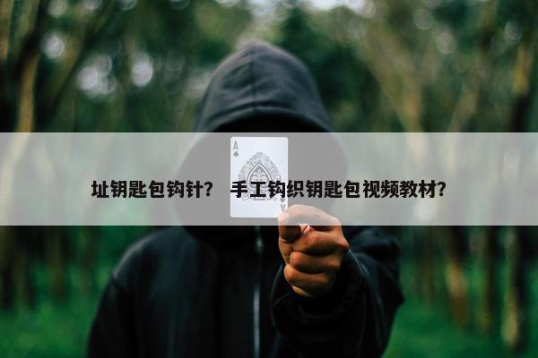 址钥匙包钩针? 手工钩织钥匙包视频教材? 址钥匙包钩针? 手工钩织钥匙包视频教材?