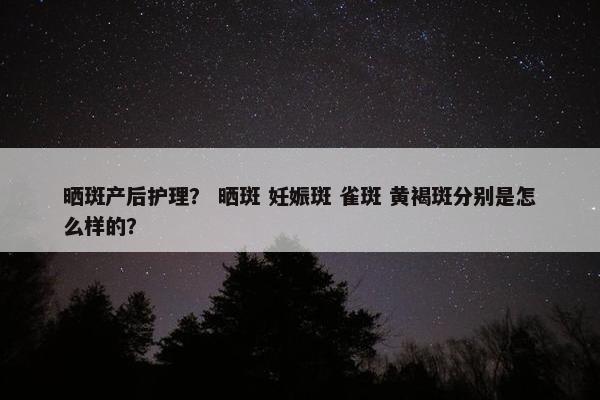 晒斑产后护理？ 晒斑 妊娠斑 雀斑 黄褐斑分别是怎么样的？
