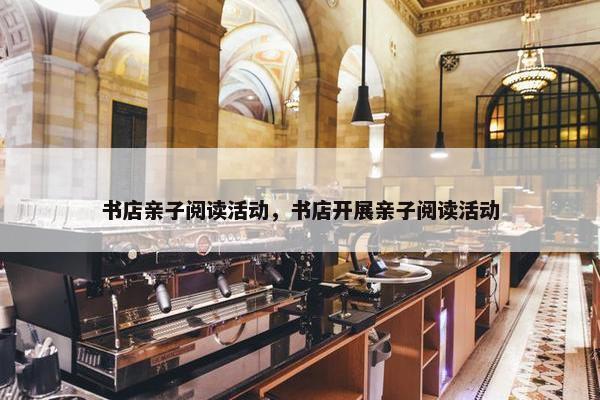 书店亲子阅读活动，书店开展亲子阅读活动