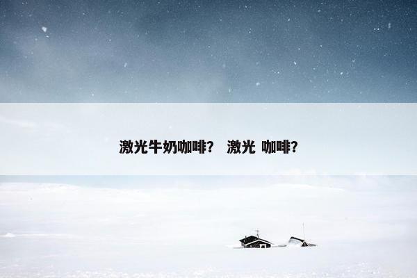 激光牛奶咖啡？ 激光 咖啡？