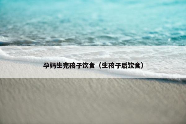 孕妈生完孩子饮食(生孩子后饮食) 孕妈生完孩子饮食(生孩子后饮食)