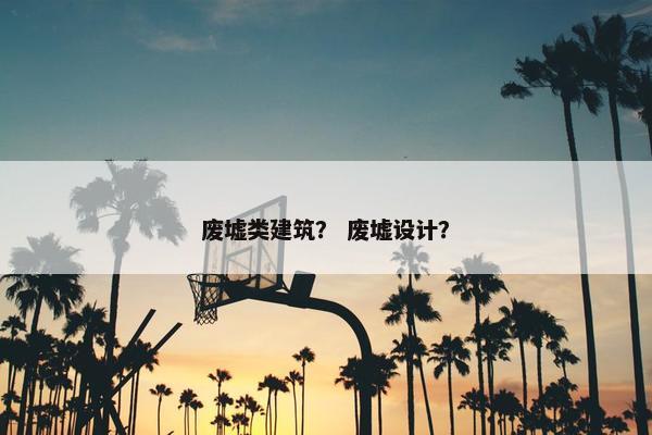 废墟类建筑？ 废墟设计？