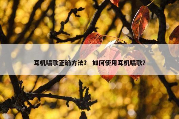 耳机唱歌正确方法？ 如何使用耳机唱歌？