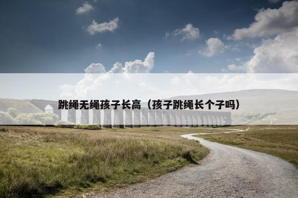 跳绳无绳孩子长高(孩子跳绳长个子吗) 跳绳无绳孩子长高(孩子跳绳长个子吗)