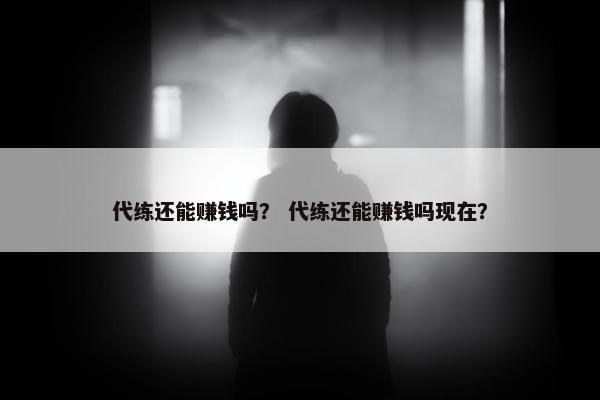 代练还能赚钱吗? 代练还能赚钱吗现在? 代练还能赚钱吗? 代练还能赚钱吗现在?