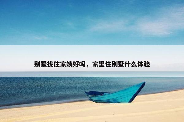 别墅找住家姨好吗，家里住别墅什么体验