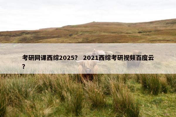 考研网课西综2025? 2021西综考研视频百度云? 考研网课西综2025? 2021西综考研视频百度云?
