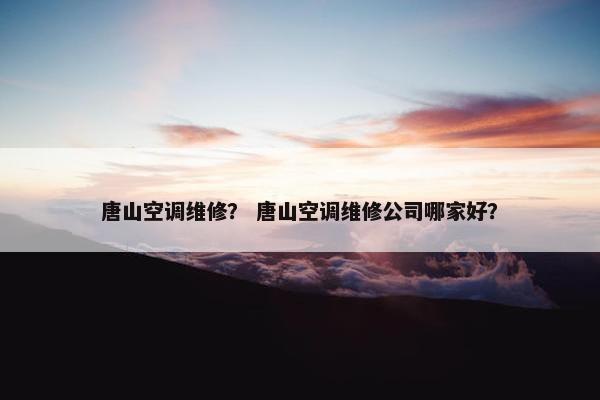 唐山空调维修？ 唐山空调维修公司哪家好？