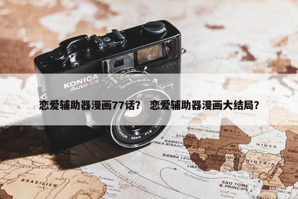 恋爱辅助器漫画77话？ 恋爱辅助器漫画大结局？