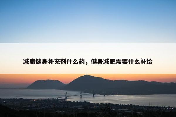 减脂健身补充剂什么药，健身减肥需要什么补给