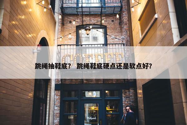 跳绳抽鞋底？ 跳绳鞋底硬点还是软点好？