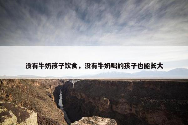 没有牛奶孩子饮食,没有牛奶喝的孩子也能长大 没有牛奶孩子饮食,没有牛奶喝的孩子也能长大