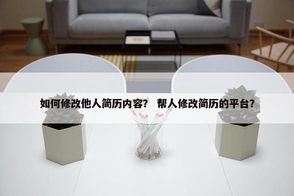 如何修改他人简历内容？ 帮人修改简历的平台？