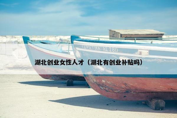 湖北创业女性人才(湖北有创业补贴吗) 湖北创业女性人才(湖北有创业补贴吗)