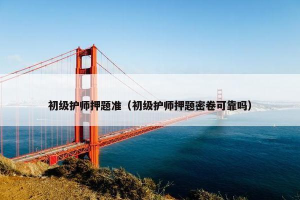 初级护师押题准（初级护师押题密卷可靠吗）