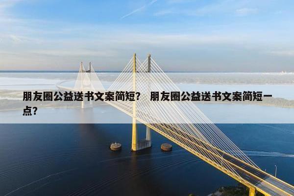 朋友圈公益送书文案简短？ 朋友圈公益送书文案简短一点？
