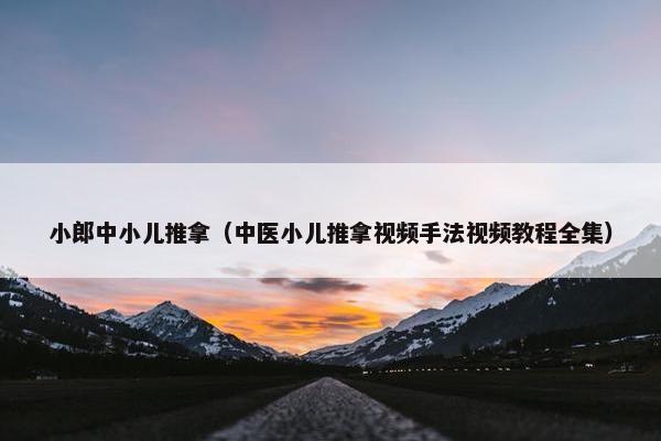 小郎中小儿推拿（中医小儿推拿视频手法视频教程全集）