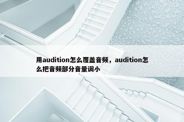 用audition怎么覆盖音频，audition怎么把音频部分音量调小