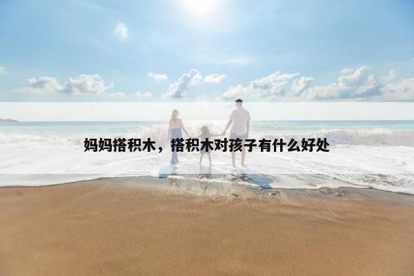 妈妈搭积木，搭积木对孩子有什么好处