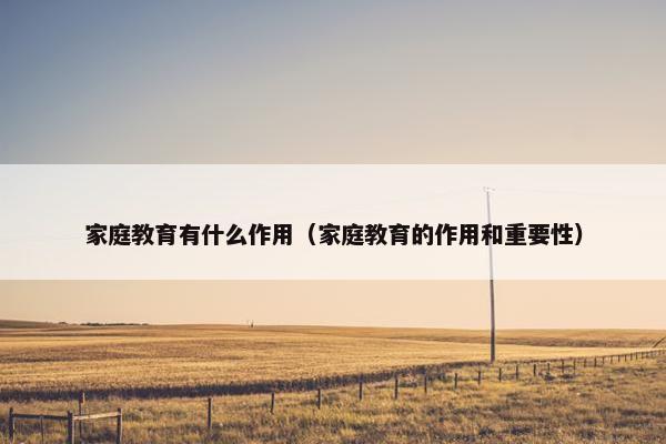 家庭教育有什么作用（家庭教育的作用和重要性）