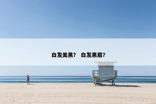 白发美黑？ 白发黑眉？