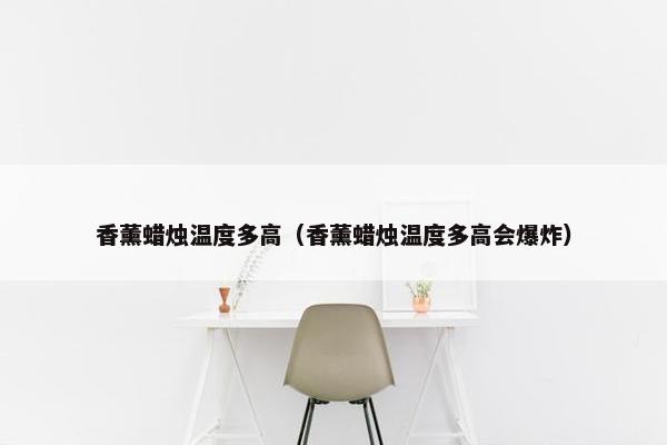 香薰蜡烛温度多高(香薰蜡烛温度多高会爆炸) 香薰蜡烛温度多高(香薰蜡烛温度多高会爆炸)