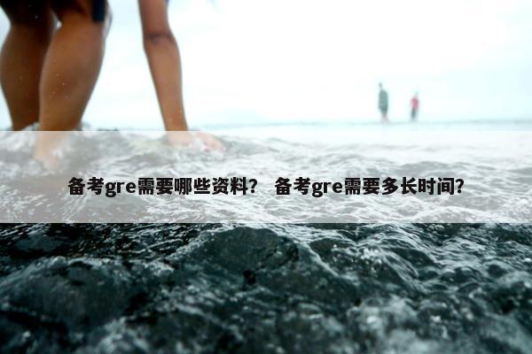 备考gre需要哪些资料? 备考gre需要多长时间? 备考gre需要哪些资料? 备考gre需要多长时间?