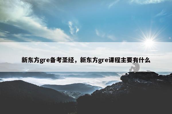 新东方gre备考圣经，新东方gre课程主要有什么