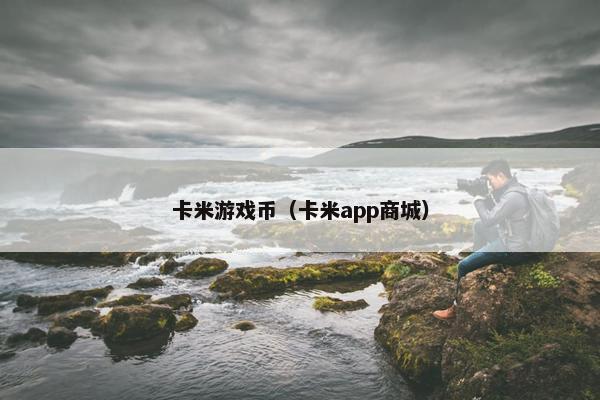 卡米游戏币（卡米app商城）