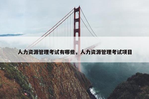 人力资源管理考试有哪些，人力资源管理考试项目
