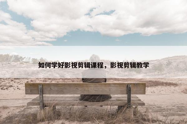 如何学好影视剪辑课程，影视剪辑教学