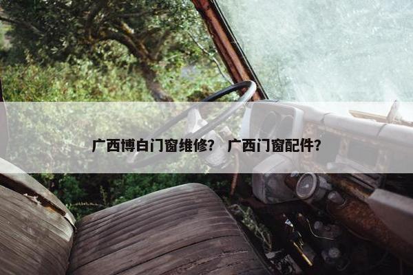 广西博白门窗维修? 广西门窗配件? 广西博白门窗维修? 广西门窗配件?