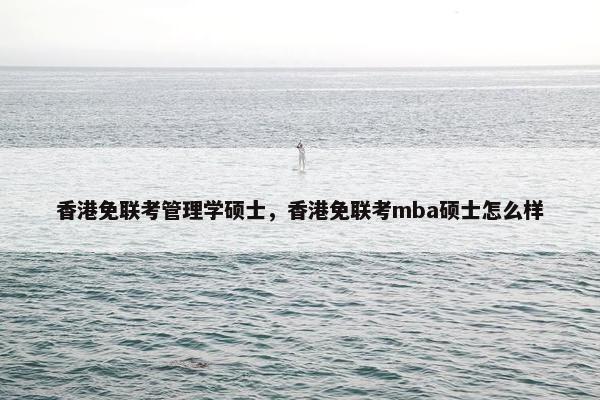 香港免联考管理学硕士，香港免联考mba硕士怎么样