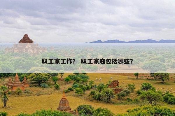 职工家工作？ 职工家庭包括哪些？