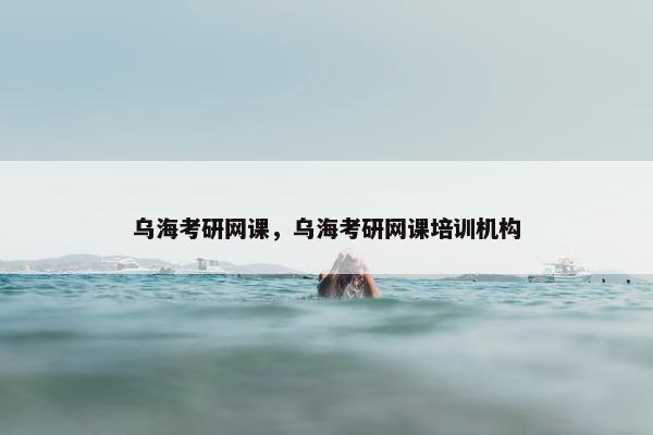 乌海考研网课,乌海考研网课培训机构 乌海考研网课,乌海考研网课培训机构