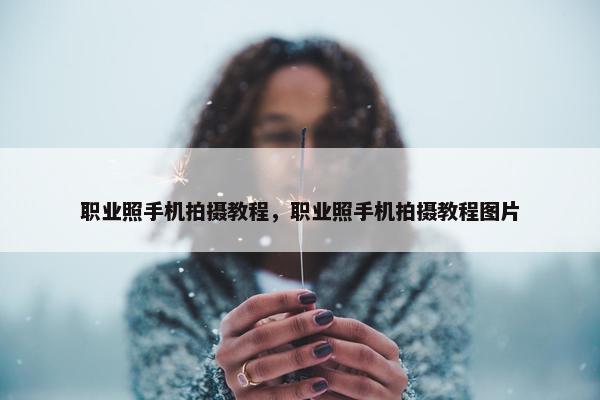 职业照手机拍摄教程，职业照手机拍摄教程图片