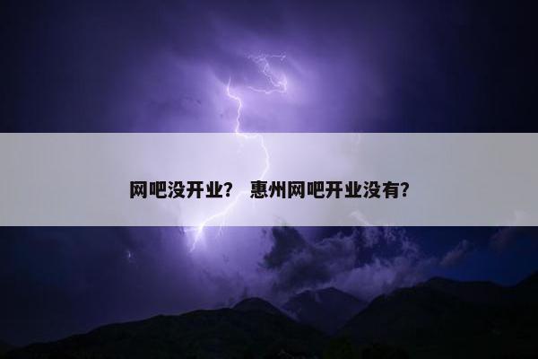 网吧没开业？ 惠州网吧开业没有？