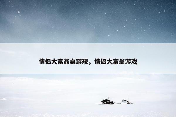 情侣大富翁桌游规,情侣大富翁游戏 情侣大富翁桌游规,情侣大富翁游戏