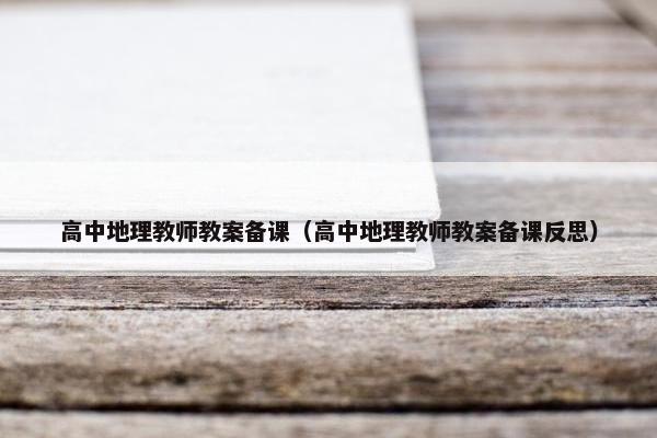 高中地理教师教案备课（高中地理教师教案备课反思）