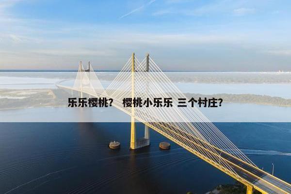 乐乐樱桃？ 樱桃小乐乐 三个村庄？