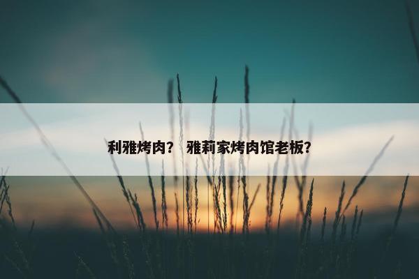 利雅烤肉？ 雅莉家烤肉馆老板？