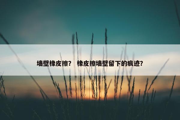 墙壁橡皮擦? 橡皮擦墙壁留下的痕迹? 墙壁橡皮擦? 橡皮擦墙壁留下的痕迹?