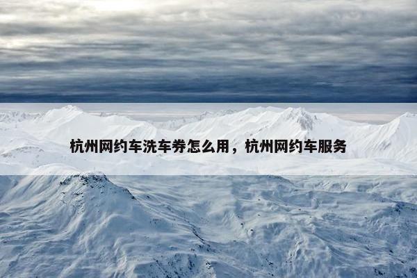 杭州网约车洗车券怎么用，杭州网约车服务