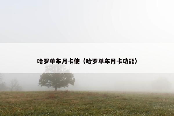 哈罗单车月卡使（哈罗单车月卡功能）