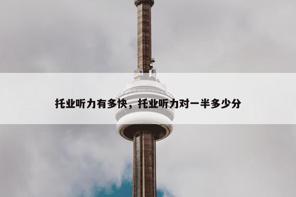 托业听力有多快,托业听力对一半多少分 托业听力有多快,托业听力对一半多少分