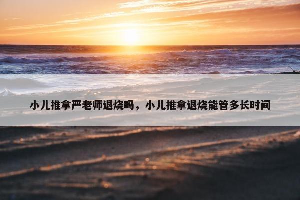 小儿推拿严老师退烧吗，小儿推拿退烧能管多长时间